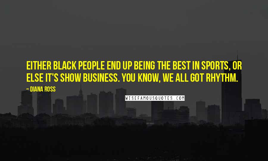 Diana Ross Quotes: Either black people end up being the best in sports, or else it's show business. You know, we all got rhythm.