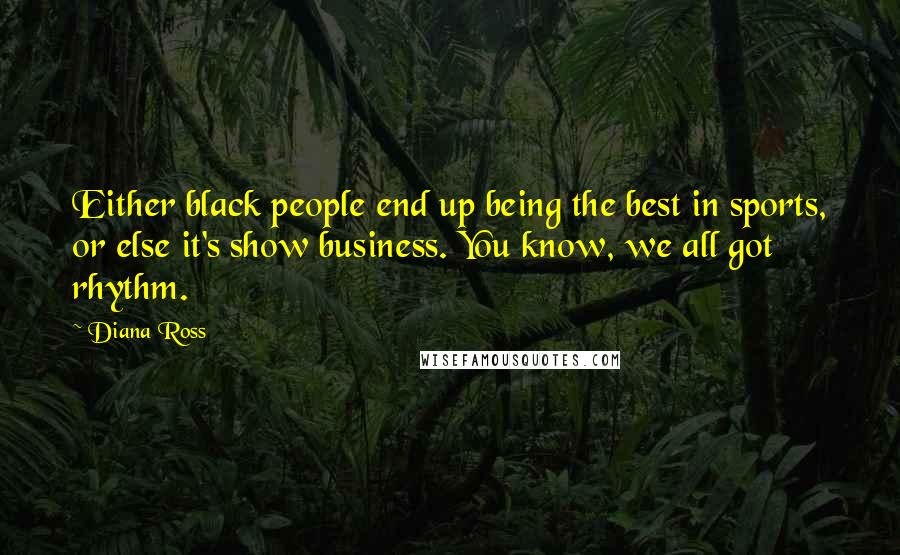 Diana Ross Quotes: Either black people end up being the best in sports, or else it's show business. You know, we all got rhythm.