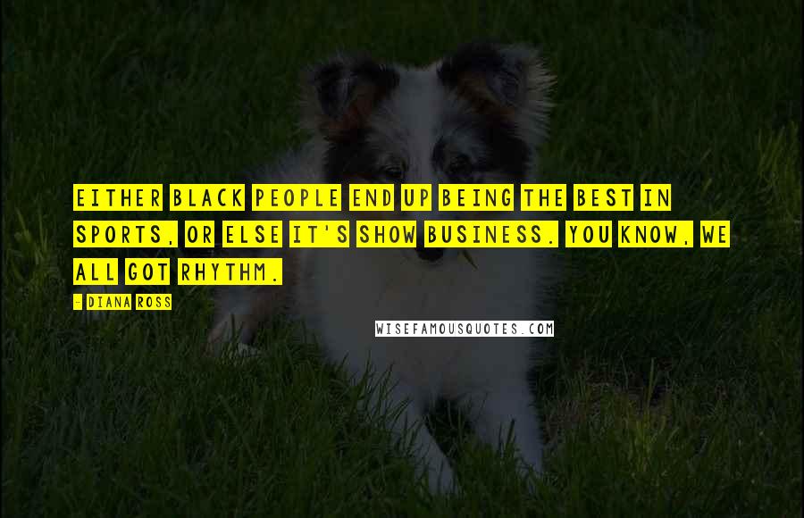 Diana Ross Quotes: Either black people end up being the best in sports, or else it's show business. You know, we all got rhythm.