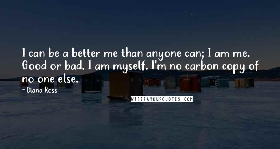 Diana Ross Quotes: I can be a better me than anyone can; I am me. Good or bad. I am myself. I'm no carbon copy of no one else.