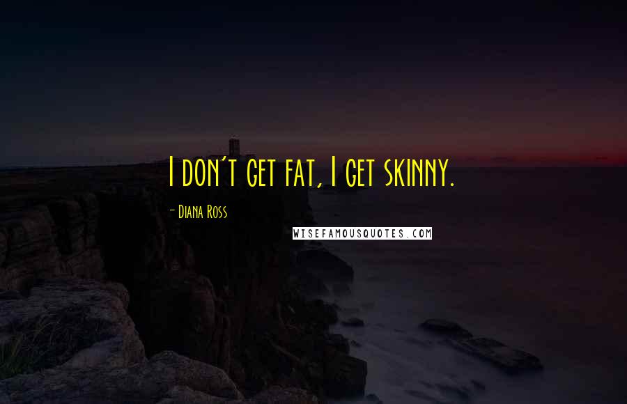 Diana Ross Quotes: I don't get fat, I get skinny.