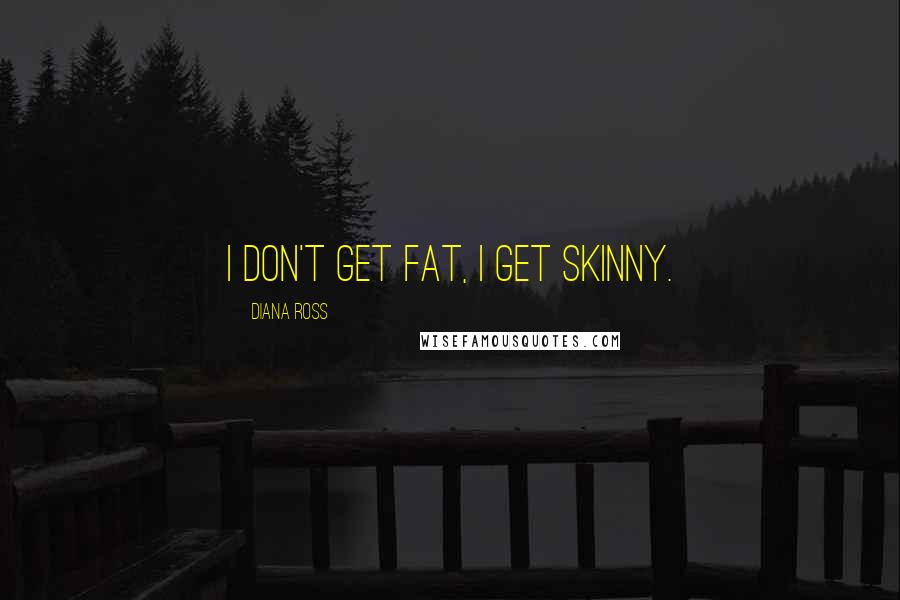 Diana Ross Quotes: I don't get fat, I get skinny.