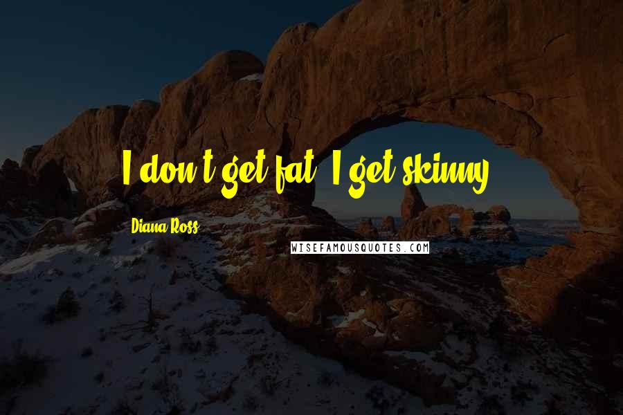 Diana Ross Quotes: I don't get fat, I get skinny.