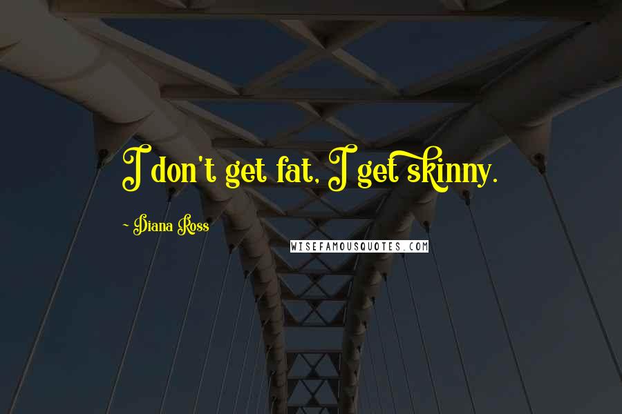 Diana Ross Quotes: I don't get fat, I get skinny.