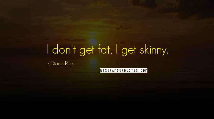 Diana Ross Quotes: I don't get fat, I get skinny.