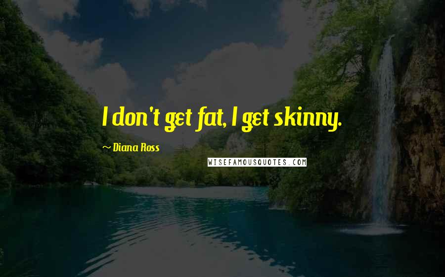 Diana Ross Quotes: I don't get fat, I get skinny.