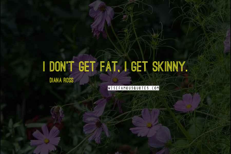 Diana Ross Quotes: I don't get fat, I get skinny.