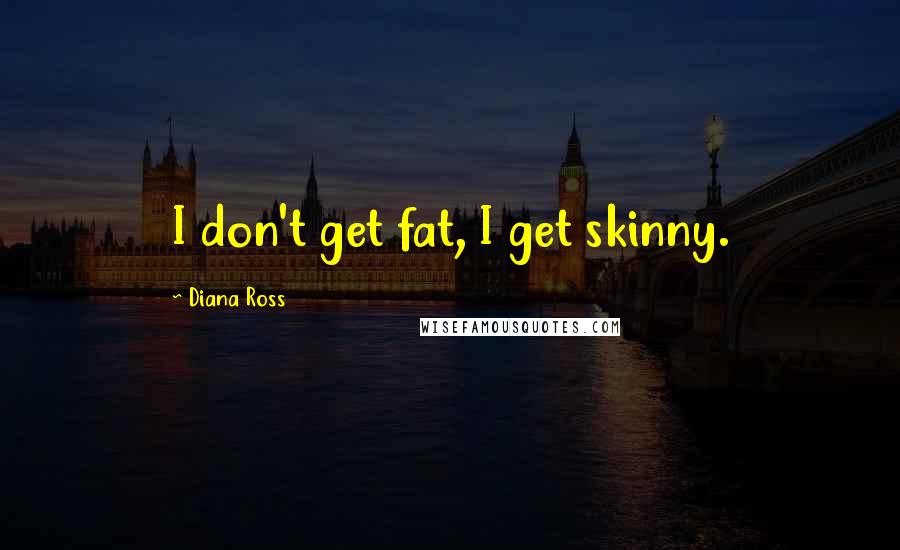 Diana Ross Quotes: I don't get fat, I get skinny.