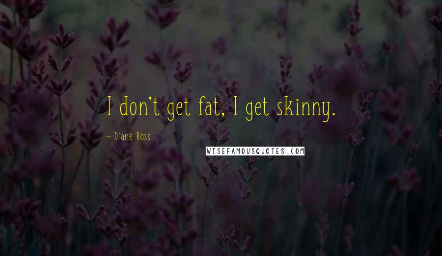 Diana Ross Quotes: I don't get fat, I get skinny.