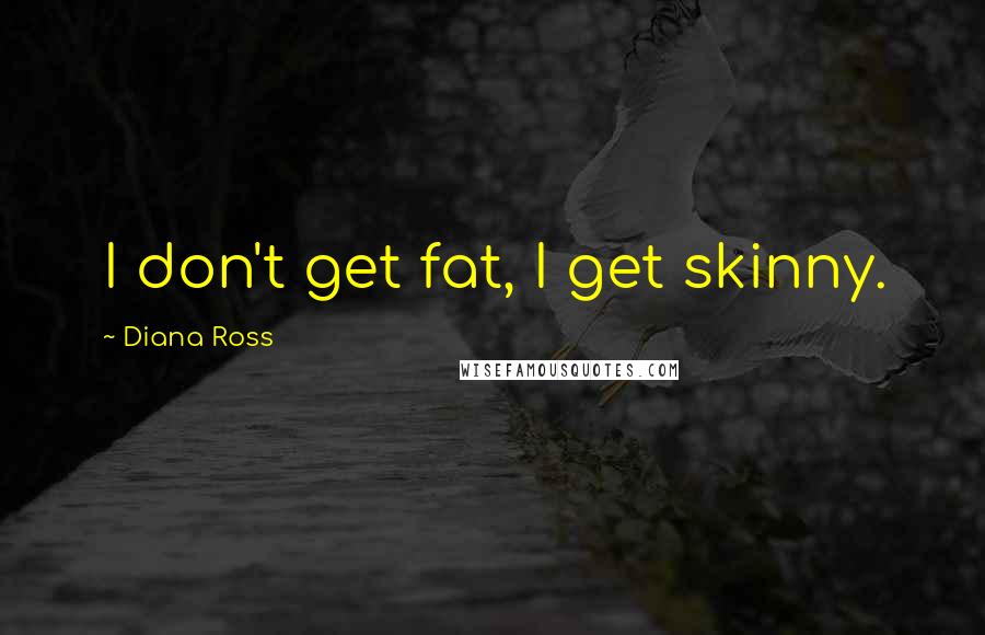 Diana Ross Quotes: I don't get fat, I get skinny.