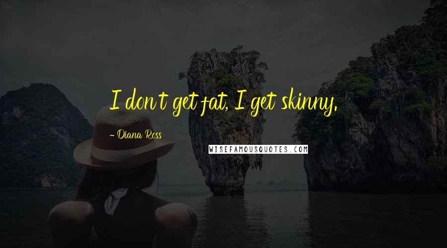 Diana Ross Quotes: I don't get fat, I get skinny.