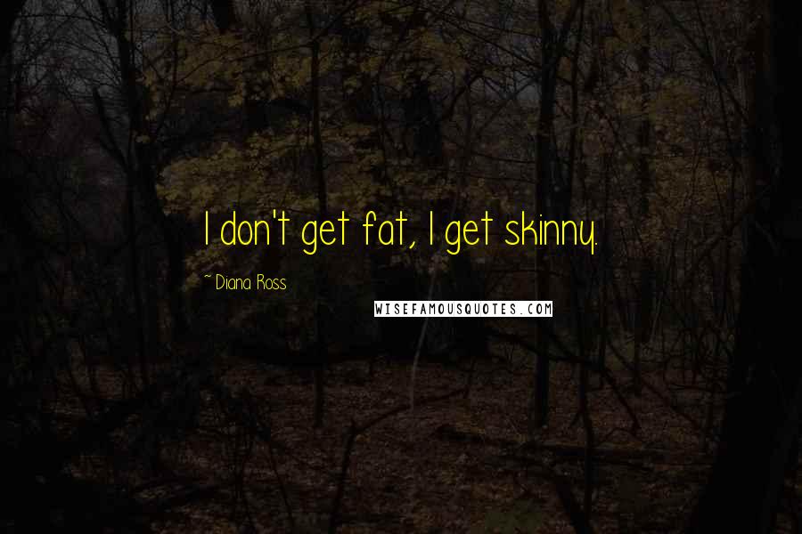 Diana Ross Quotes: I don't get fat, I get skinny.