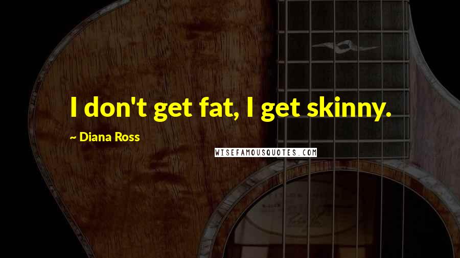 Diana Ross Quotes: I don't get fat, I get skinny.