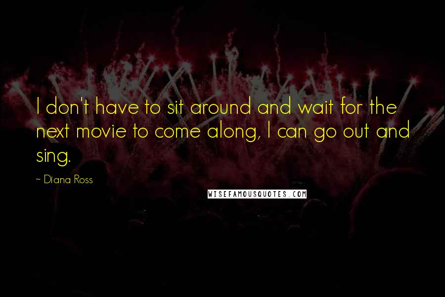 Diana Ross Quotes: I don't have to sit around and wait for the next movie to come along, I can go out and sing.