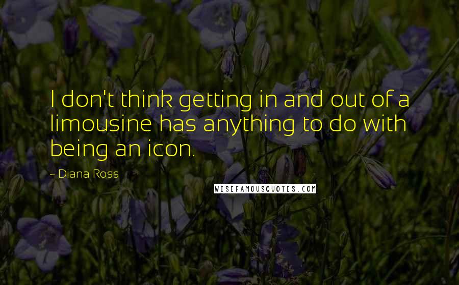 Diana Ross Quotes: I don't think getting in and out of a limousine has anything to do with being an icon.
