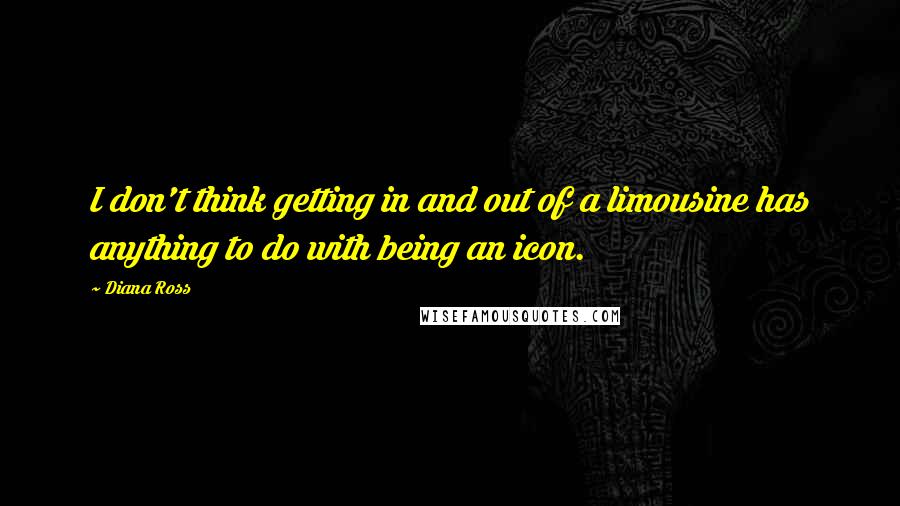 Diana Ross Quotes: I don't think getting in and out of a limousine has anything to do with being an icon.