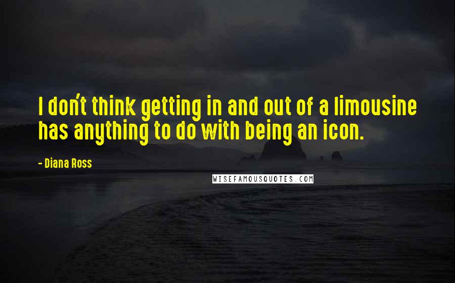 Diana Ross Quotes: I don't think getting in and out of a limousine has anything to do with being an icon.