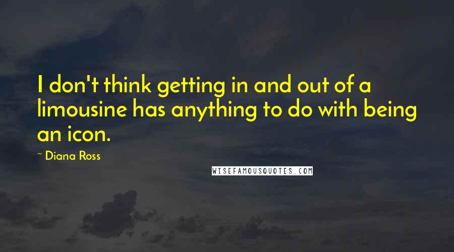 Diana Ross Quotes: I don't think getting in and out of a limousine has anything to do with being an icon.