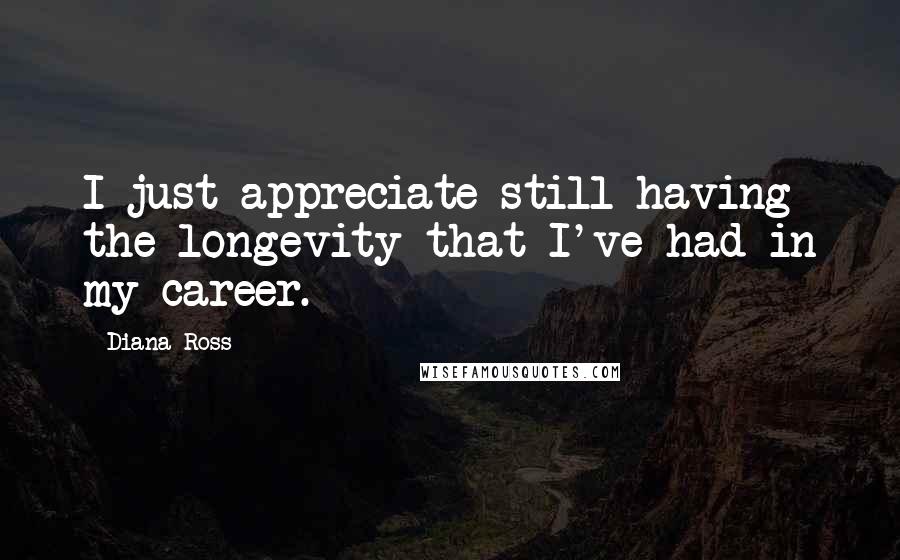 Diana Ross Quotes: I just appreciate still having the longevity that I've had in my career.