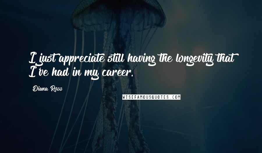 Diana Ross Quotes: I just appreciate still having the longevity that I've had in my career.