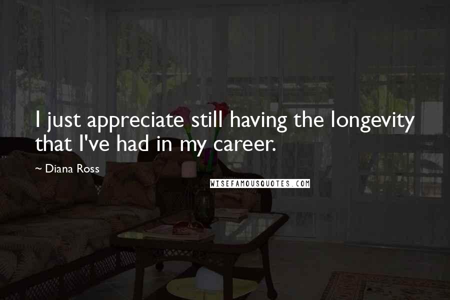 Diana Ross Quotes: I just appreciate still having the longevity that I've had in my career.