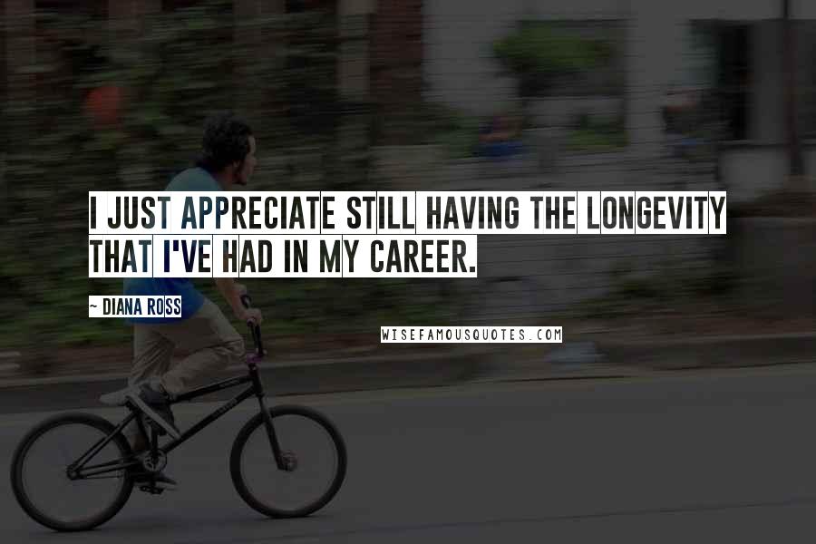 Diana Ross Quotes: I just appreciate still having the longevity that I've had in my career.