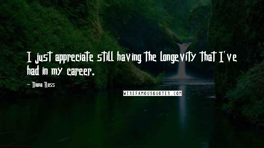 Diana Ross Quotes: I just appreciate still having the longevity that I've had in my career.