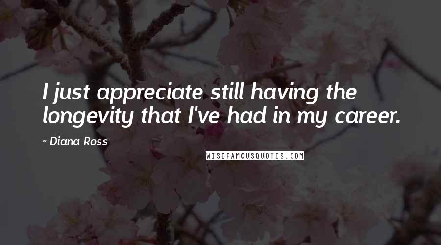 Diana Ross Quotes: I just appreciate still having the longevity that I've had in my career.