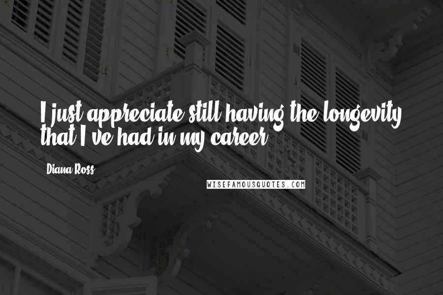 Diana Ross Quotes: I just appreciate still having the longevity that I've had in my career.