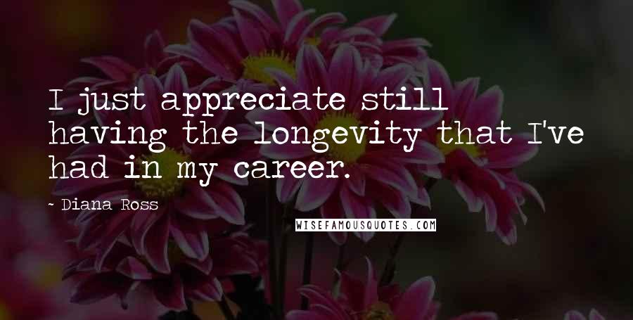 Diana Ross Quotes: I just appreciate still having the longevity that I've had in my career.