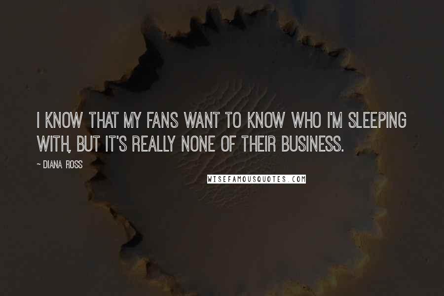 Diana Ross Quotes: I know that my fans want to know who I'm sleeping with, but it's really none of their business.