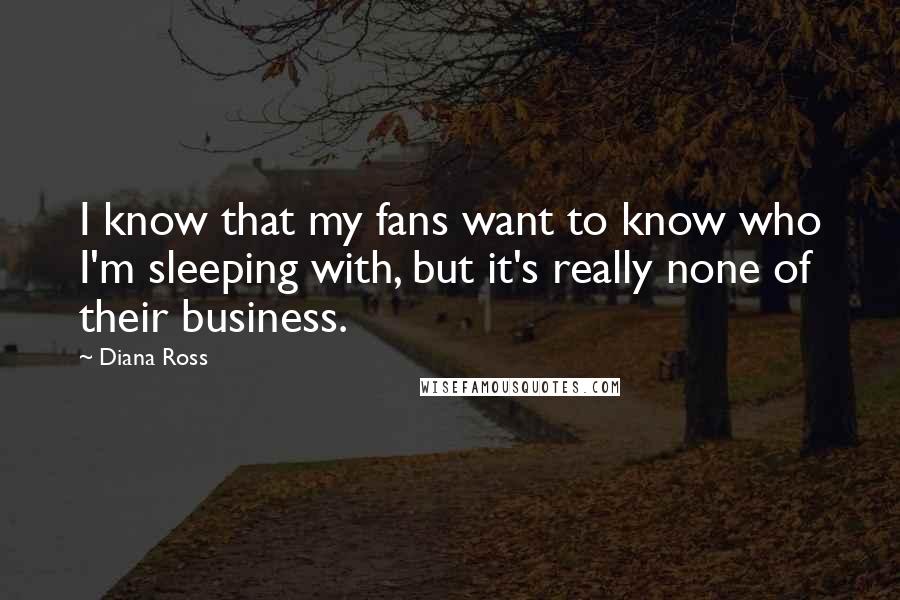 Diana Ross Quotes: I know that my fans want to know who I'm sleeping with, but it's really none of their business.