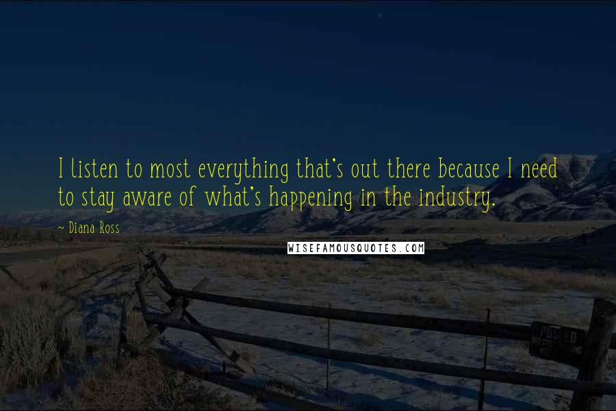 Diana Ross Quotes: I listen to most everything that's out there because I need to stay aware of what's happening in the industry.