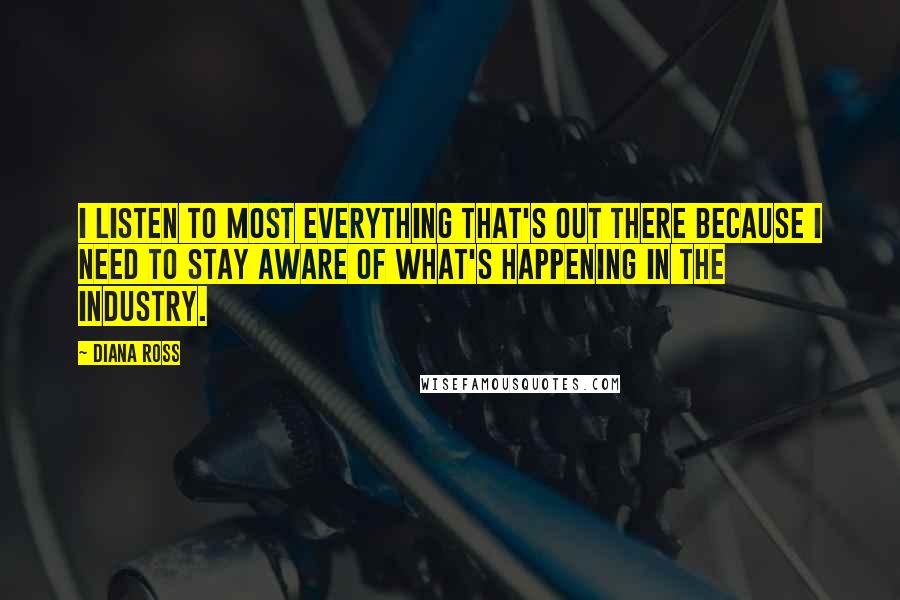 Diana Ross Quotes: I listen to most everything that's out there because I need to stay aware of what's happening in the industry.