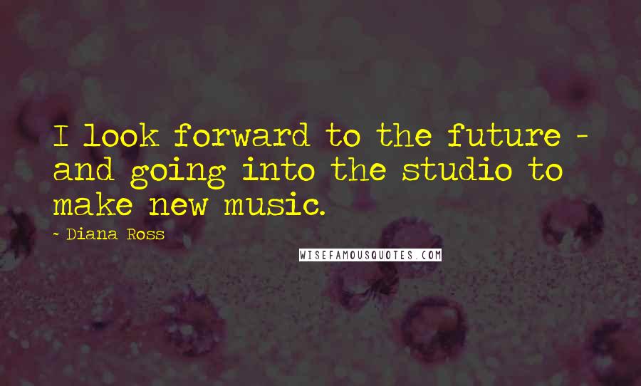 Diana Ross Quotes: I look forward to the future - and going into the studio to make new music.