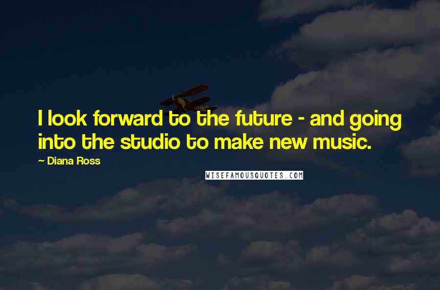 Diana Ross Quotes: I look forward to the future - and going into the studio to make new music.