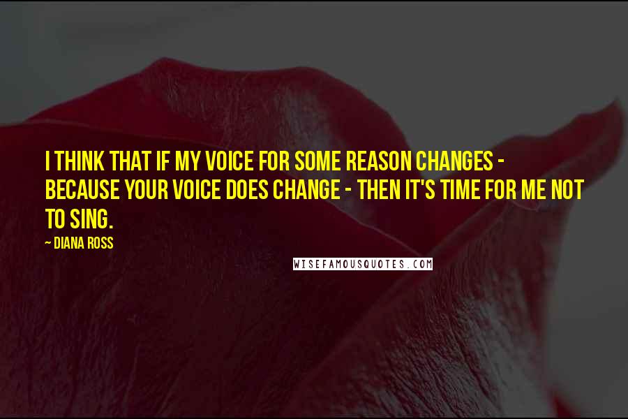 Diana Ross Quotes: I think that if my voice for some reason changes - because your voice does change - then it's time for me not to sing.