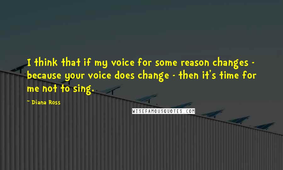 Diana Ross Quotes: I think that if my voice for some reason changes - because your voice does change - then it's time for me not to sing.