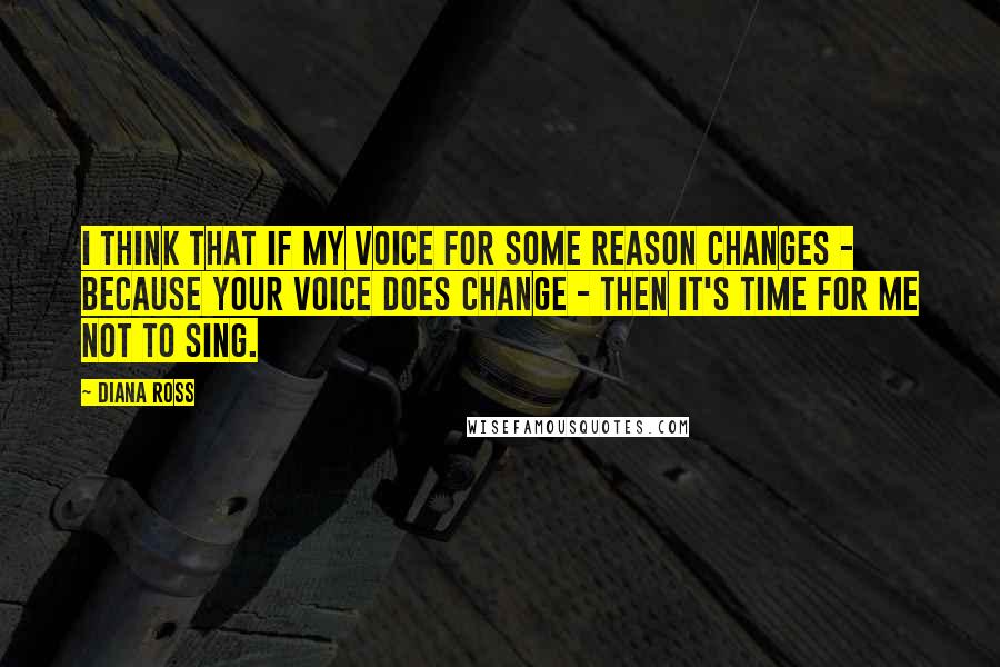 Diana Ross Quotes: I think that if my voice for some reason changes - because your voice does change - then it's time for me not to sing.