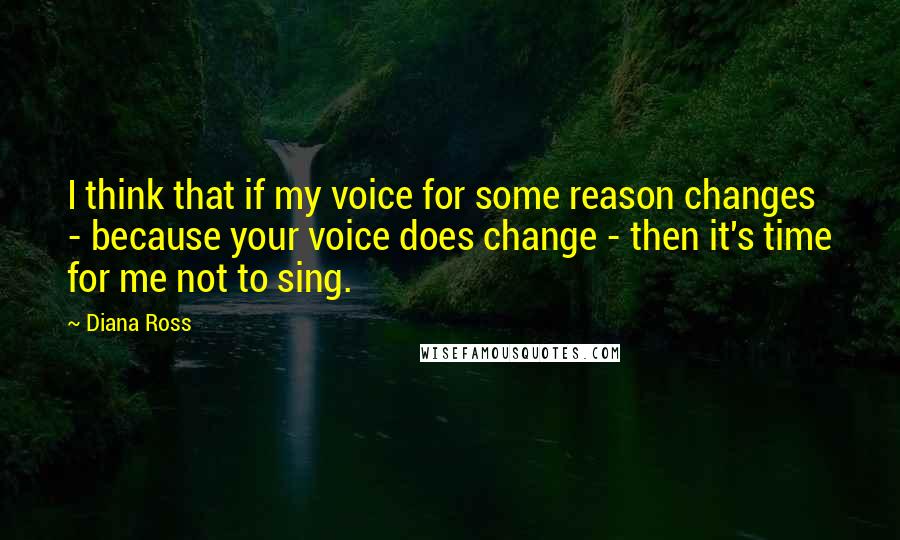 Diana Ross Quotes: I think that if my voice for some reason changes - because your voice does change - then it's time for me not to sing.