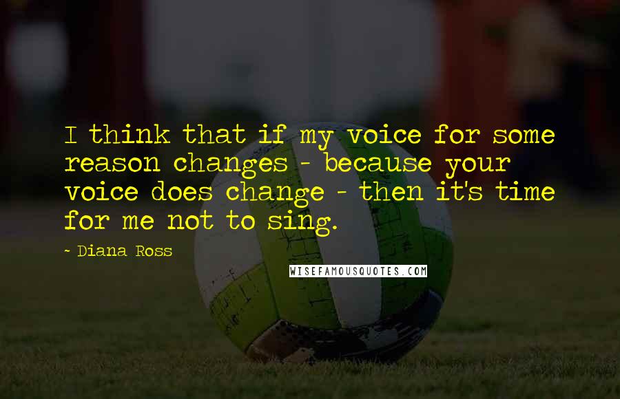 Diana Ross Quotes: I think that if my voice for some reason changes - because your voice does change - then it's time for me not to sing.