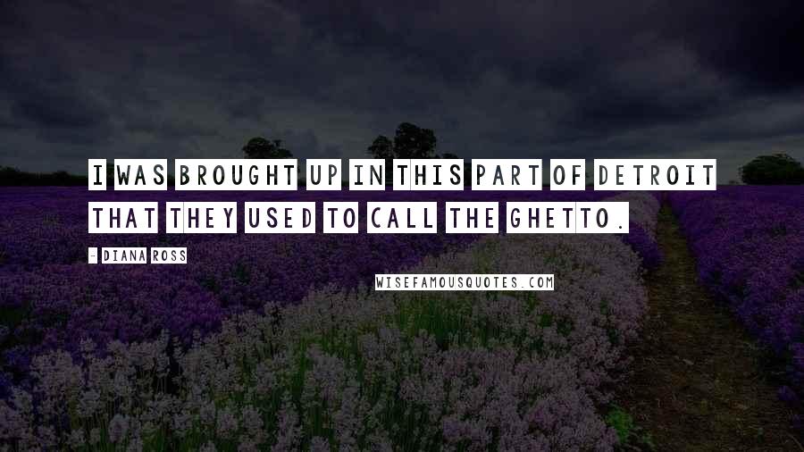 Diana Ross Quotes: I was brought up in this part of Detroit that they used to call the ghetto.