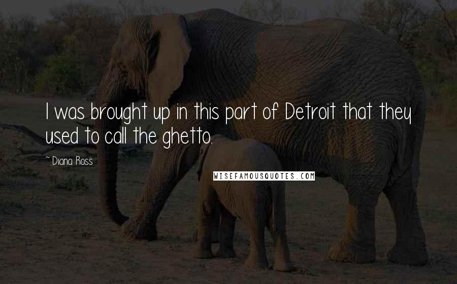 Diana Ross Quotes: I was brought up in this part of Detroit that they used to call the ghetto.