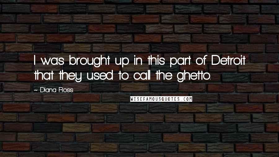 Diana Ross Quotes: I was brought up in this part of Detroit that they used to call the ghetto.