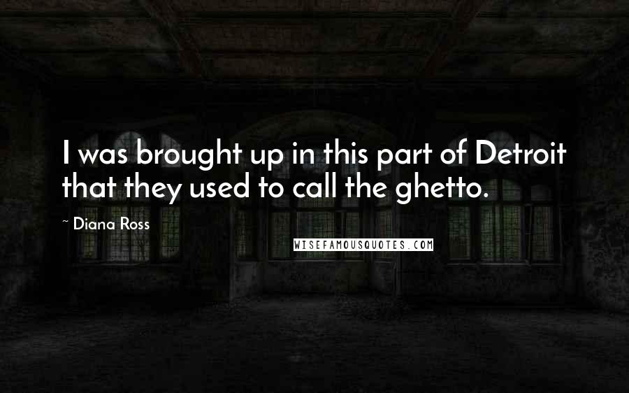 Diana Ross Quotes: I was brought up in this part of Detroit that they used to call the ghetto.