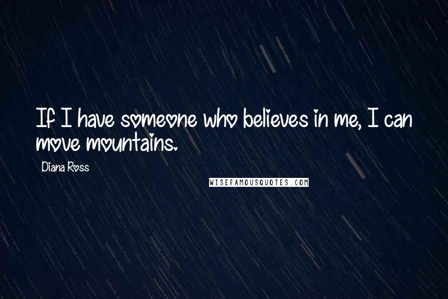 Diana Ross Quotes: If I have someone who believes in me, I can move mountains.