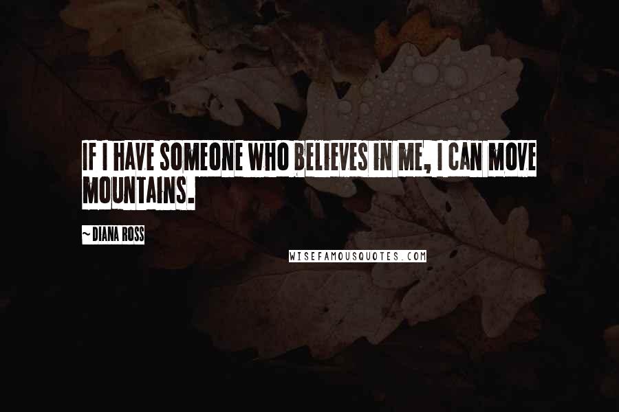 Diana Ross Quotes: If I have someone who believes in me, I can move mountains.
