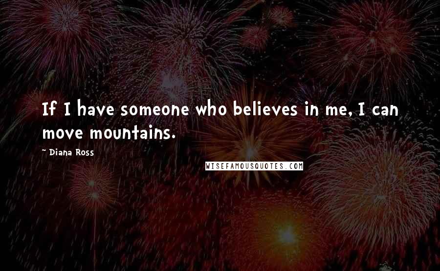 Diana Ross Quotes: If I have someone who believes in me, I can move mountains.