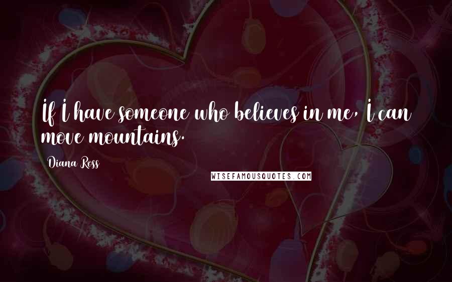 Diana Ross Quotes: If I have someone who believes in me, I can move mountains.