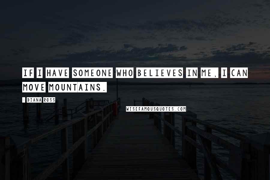 Diana Ross Quotes: If I have someone who believes in me, I can move mountains.